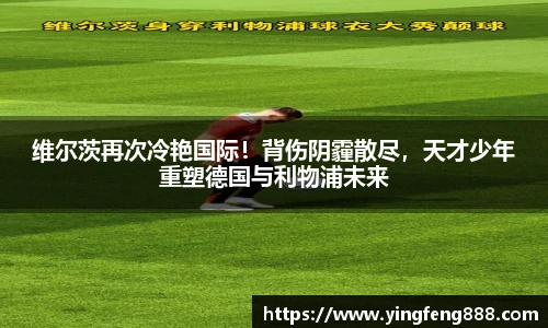 维尔茨再次冷艳国际！背伤阴霾散尽，天才少年重塑德国与利物浦未来