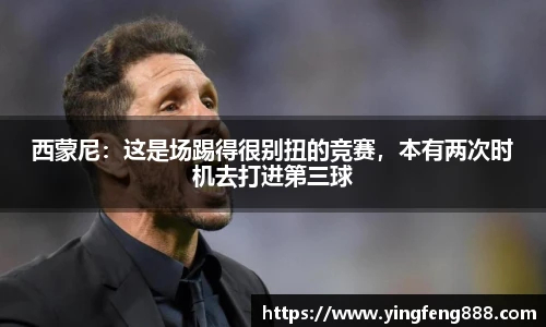 西蒙尼：这是场踢得很别扭的竞赛，本有两次时机去打进第三球
